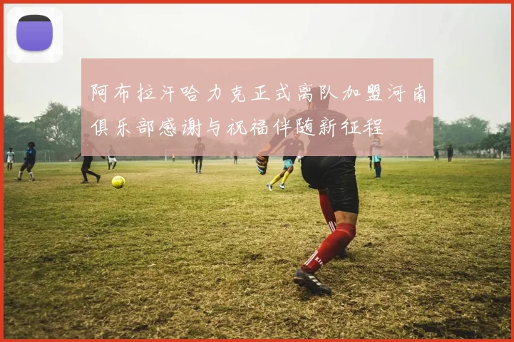 阿布拉汗哈力克正式离队加盟河南俱乐部感谢与祝福伴随新征程