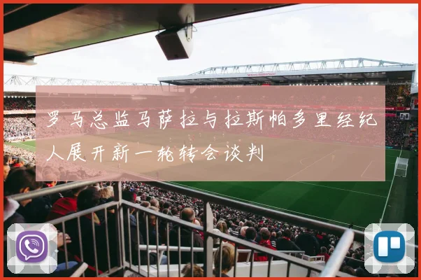 罗马总监马萨拉与拉斯帕多里经纪人展开新一轮转会谈判
