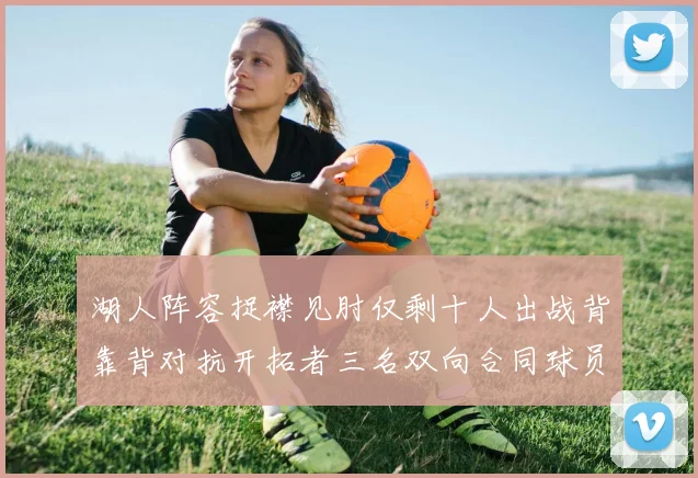 湖人阵容捉襟见肘仅剩十人出战背靠背对抗开拓者三名双向合同球员参战