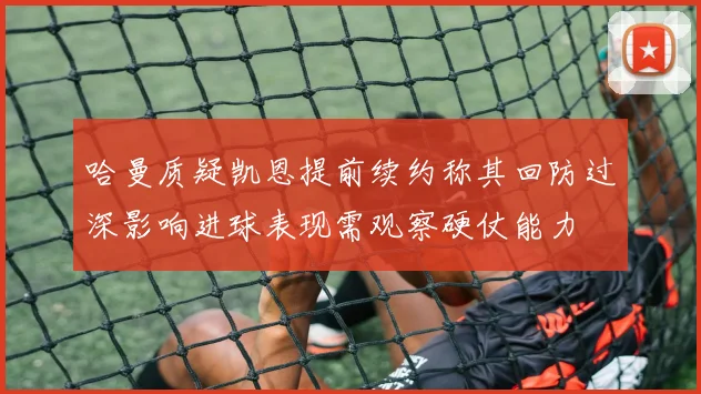 哈曼质疑凯恩提前续约称其回防过深影响进球表现需观察硬仗能力