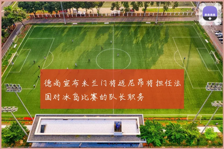 德尚宣布米兰门将迈尼昂将担任法国对冰岛比赛的队长职务