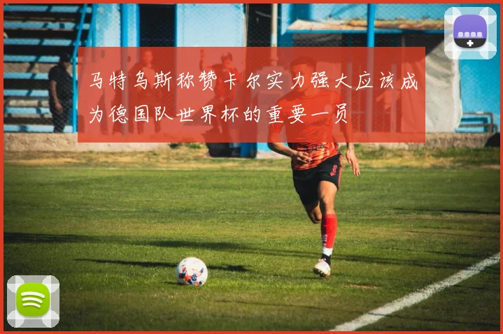 马特乌斯称赞卡尔实力强大应该成为德国队世界杯的重要一员