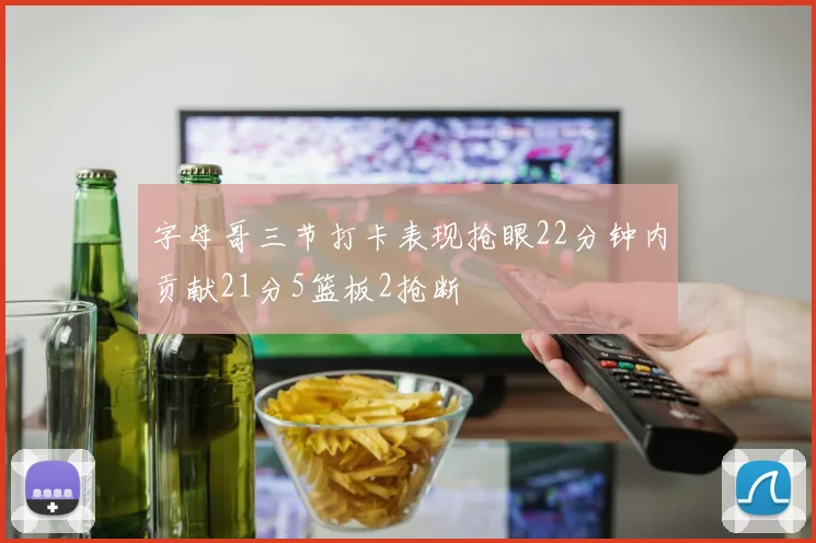 字母哥三节打卡表现抢眼22分钟内贡献21分5篮板2抢断