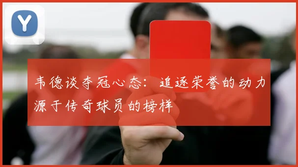 韦德谈夺冠心态：追逐荣誉的动力源于传奇球员的榜样