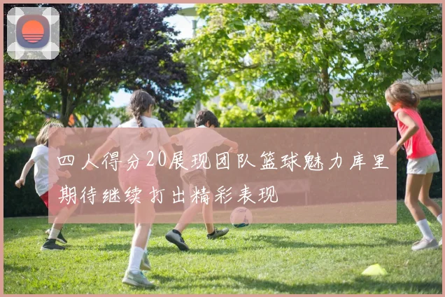 四人得分20展现团队篮球魅力库里期待继续打出精彩表现