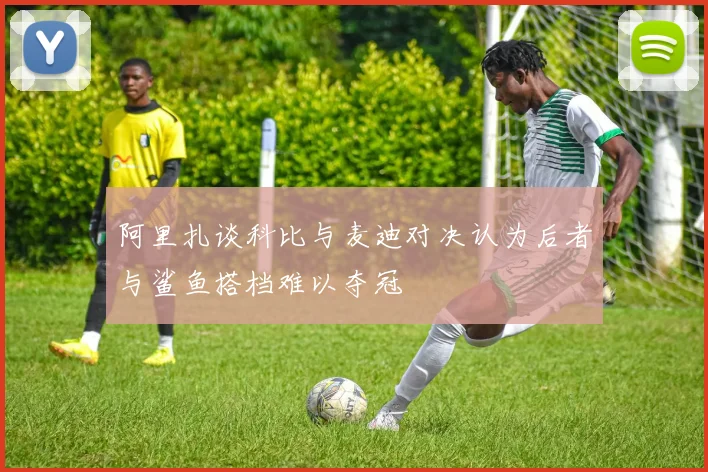 阿里扎谈科比与麦迪对决认为后者与鲨鱼搭档难以夺冠