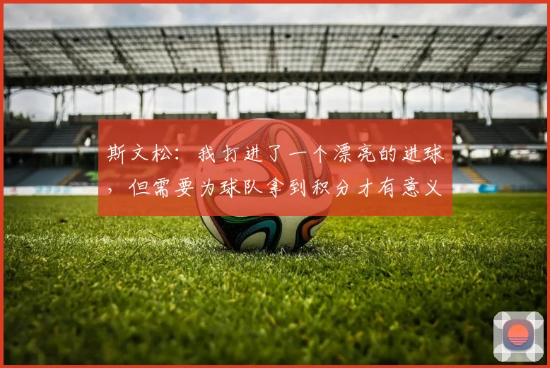 斯文松：我打进了一个漂亮的进球，但需要为球队拿到积分才有意义