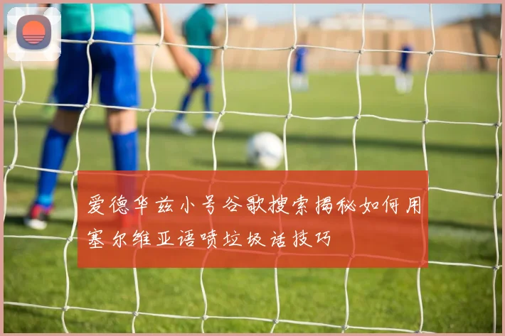 爱德华兹小号谷歌搜索揭秘如何用塞尔维亚语喷垃圾话技巧