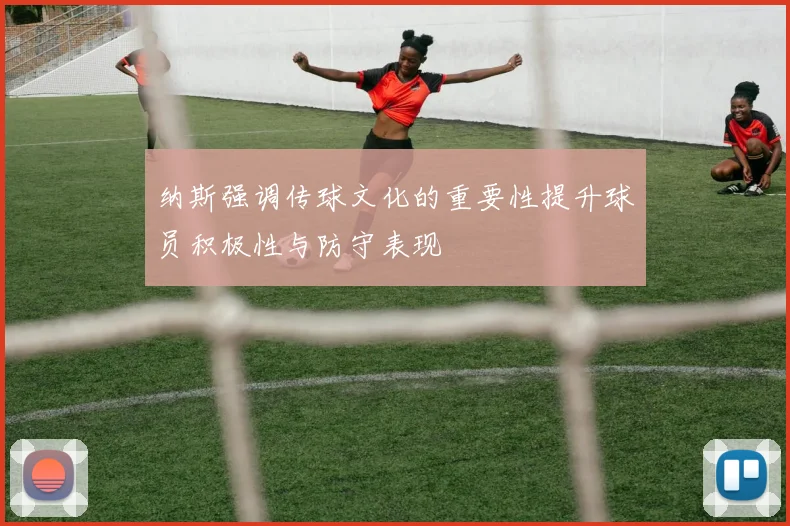 纳斯强调传球文化的重要性提升球员积极性与防守表现
