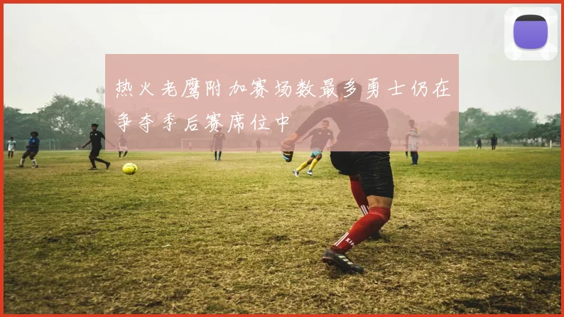 热火老鹰附加赛场数最多勇士仍在争夺季后赛席位中