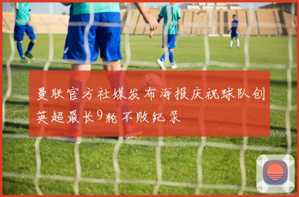 曼联官方社媒发布海报庆祝球队创英超最长9轮不败纪录
