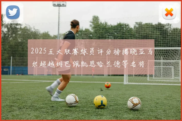 2025五大联赛球员评分榜揭晓亚马尔超越姆巴佩凯恩哈兰德等名将