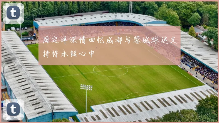 周定洋深情回忆成都与蓉城球迷支持将永铭心中