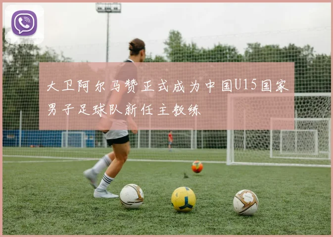 大卫阿尔马赞正式成为中国U15国家男子足球队新任主教练