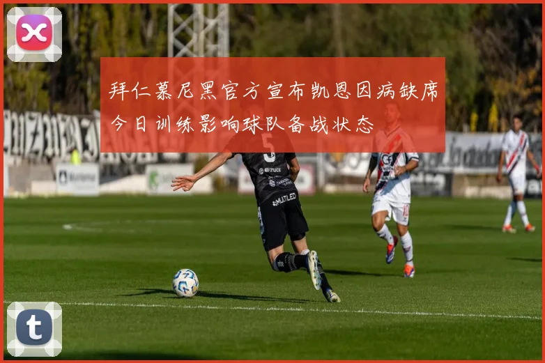 拜仁慕尼黑官方宣布凯恩因病缺席今日训练影响球队备战状态