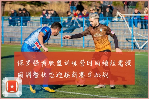 保罗强调联盟训练营时间缩短需提前调整状态迎接新赛季挑战