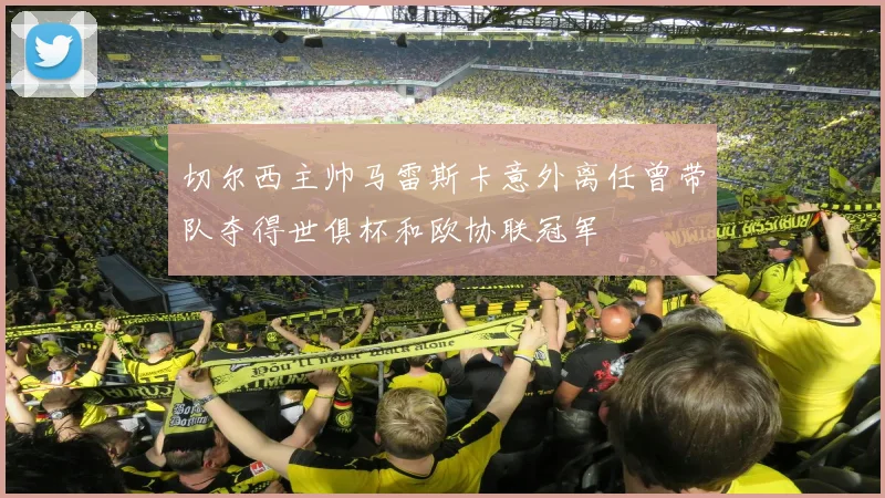 切尔西主帅马雷斯卡意外离任曾带队夺得世俱杯和欧协联冠军