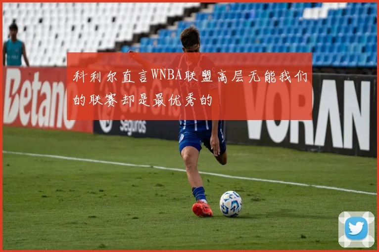 科利尔直言WNBA联盟高层无能我们的联赛却是最优秀的