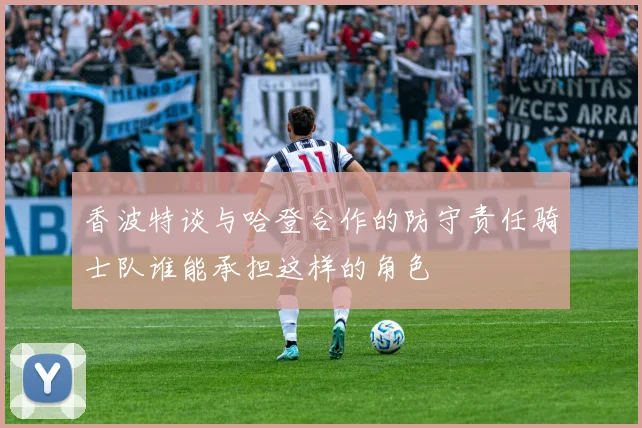 香波特谈与哈登合作的防守责任骑士队谁能承担这样的角色