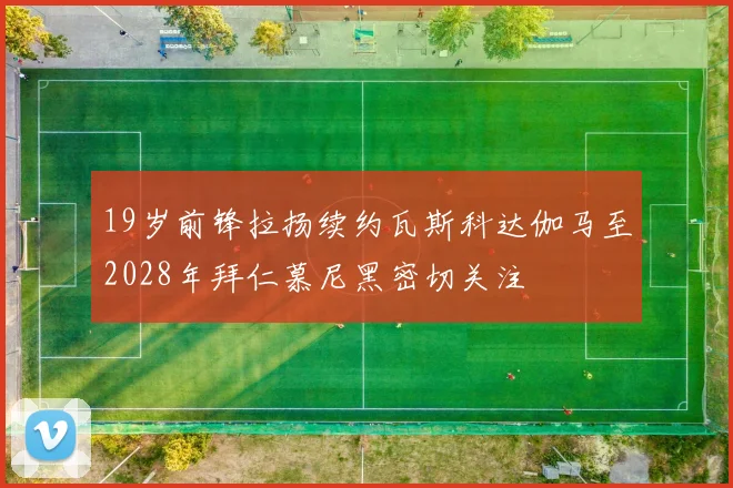 19岁前锋拉扬续约瓦斯科达伽马至2028年拜仁慕尼黑密切关注