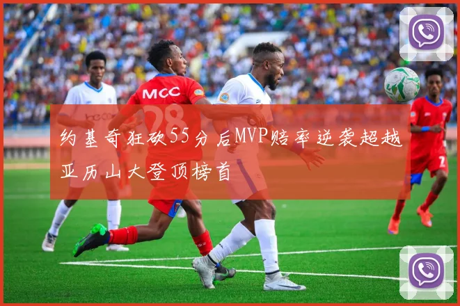约基奇狂砍55分后MVP赔率逆袭超越亚历山大登顶榜首