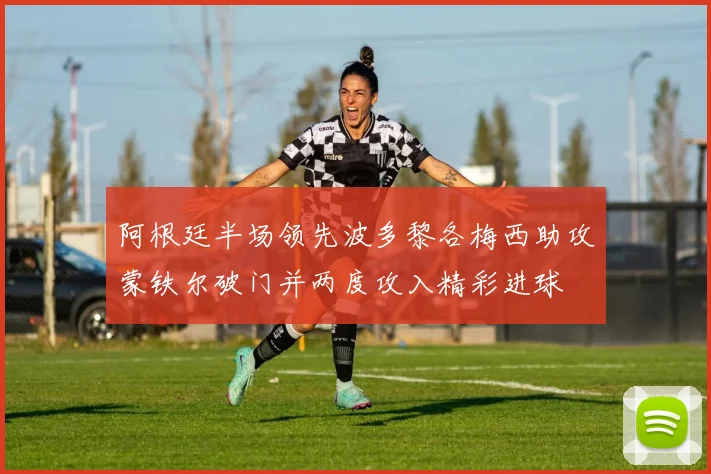 阿根廷半场领先波多黎各梅西助攻蒙铁尔破门并两度攻入精彩进球