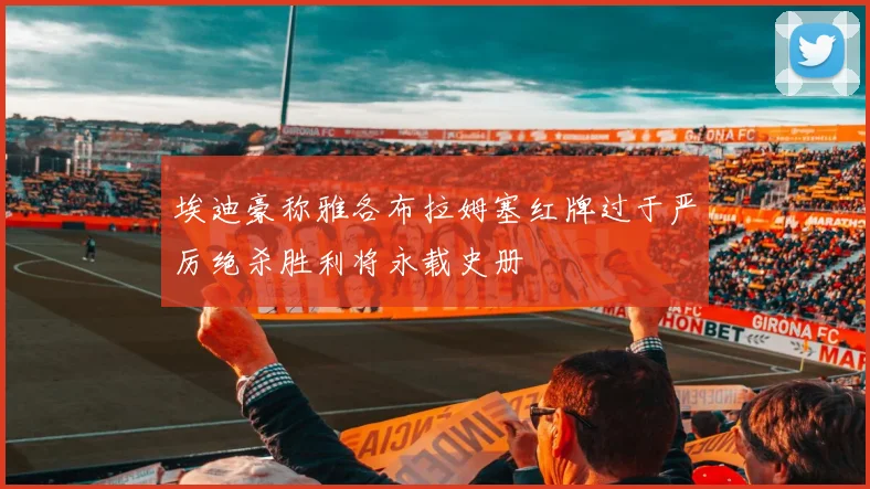 埃迪豪称雅各布拉姆塞红牌过于严厉绝杀胜利将永载史册