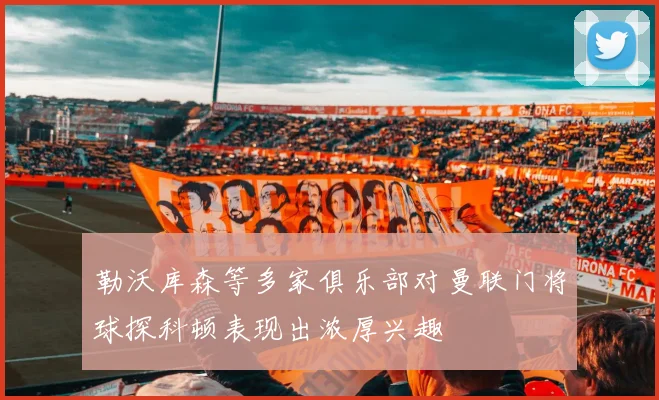 勒沃库森等多家俱乐部对曼联门将球探科顿表现出浓厚兴趣