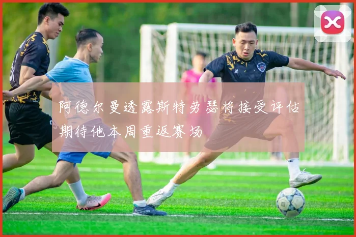 阿德尔曼透露斯特劳瑟将接受评估期待他本周重返赛场