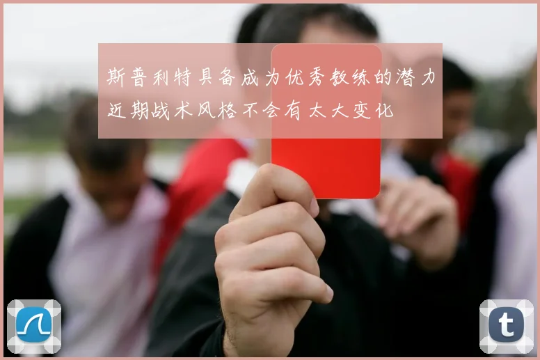 斯普利特具备成为优秀教练的潜力近期战术风格不会有太大变化