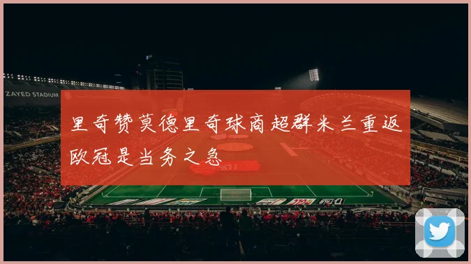 里奇赞莫德里奇球商超群米兰重返欧冠是当务之急