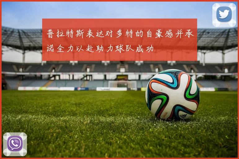 普拉特斯表达对多特的自豪感并承诺全力以赴助力球队成功