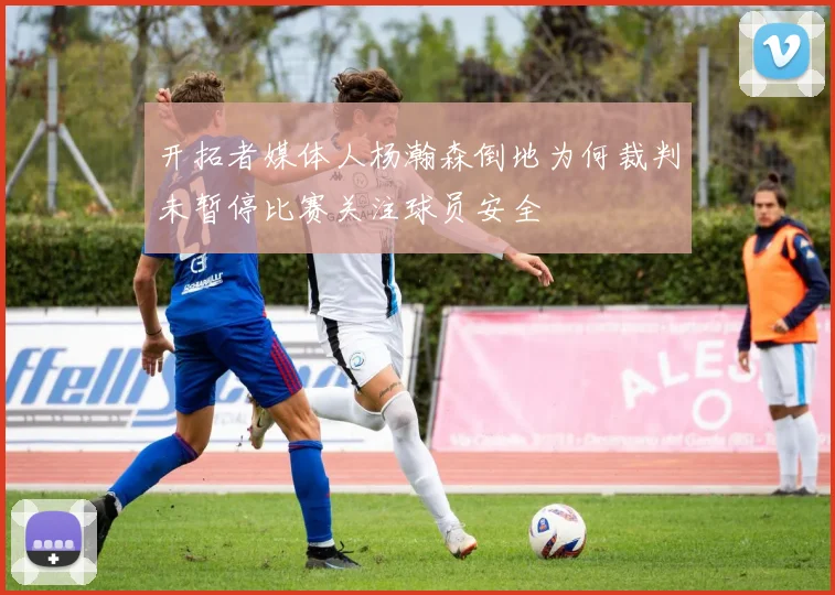 开拓者媒体人杨瀚森倒地为何裁判未暂停比赛关注球员安全