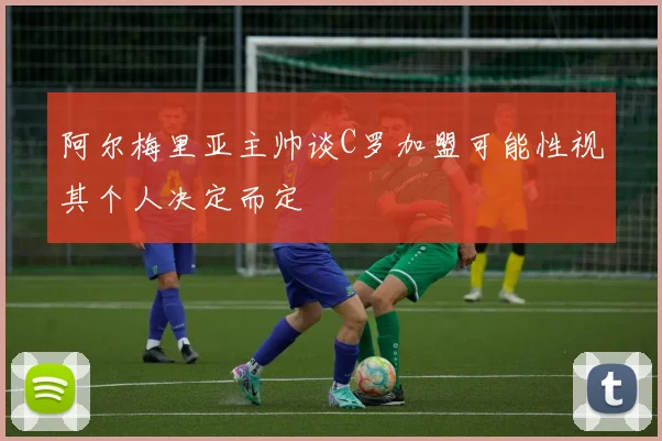 阿尔梅里亚主帅谈C罗加盟可能性视其个人决定而定