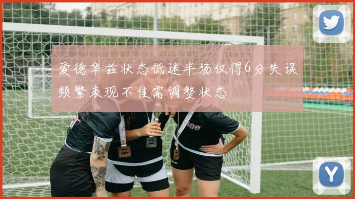 爱德华兹状态低迷半场仅得6分失误频繁表现不佳需调整状态