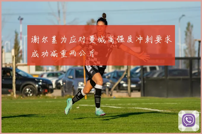 谢尔基为应对曼城高强度冲刺要求成功减重两公斤
