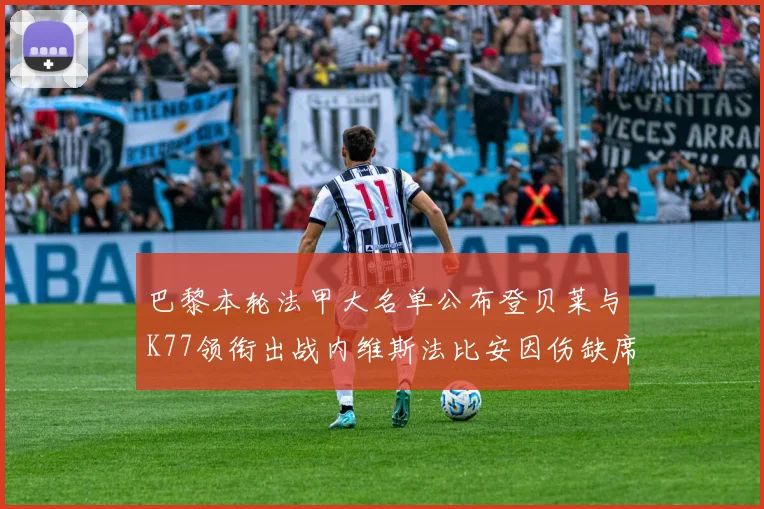 巴黎本轮法甲大名单公布登贝莱与K77领衔出战内维斯法比安因伤缺席