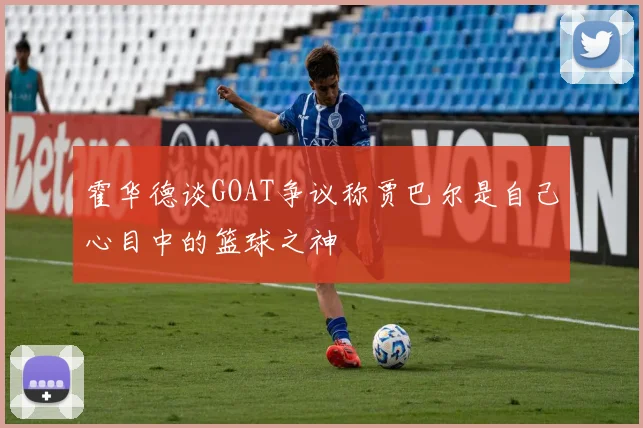 霍华德谈GOAT争议称贾巴尔是自己心目中的篮球之神