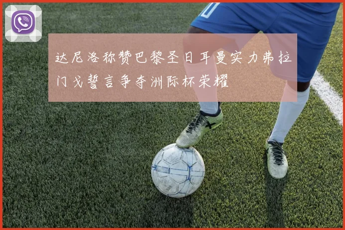 达尼洛称赞巴黎圣日耳曼实力弗拉门戈誓言争夺洲际杯荣耀