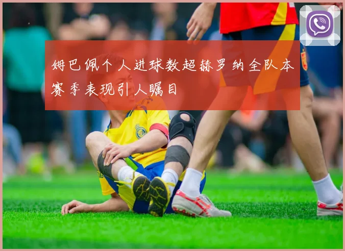 姆巴佩个人进球数超赫罗纳全队本赛季表现引人瞩目