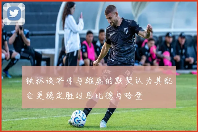 铁林谈字母与雄鹿的默契认为其配合更稳定胜过恩比德与哈登
