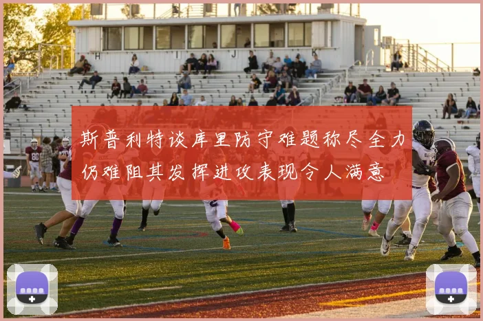 斯普利特谈库里防守难题称尽全力仍难阻其发挥进攻表现令人满意