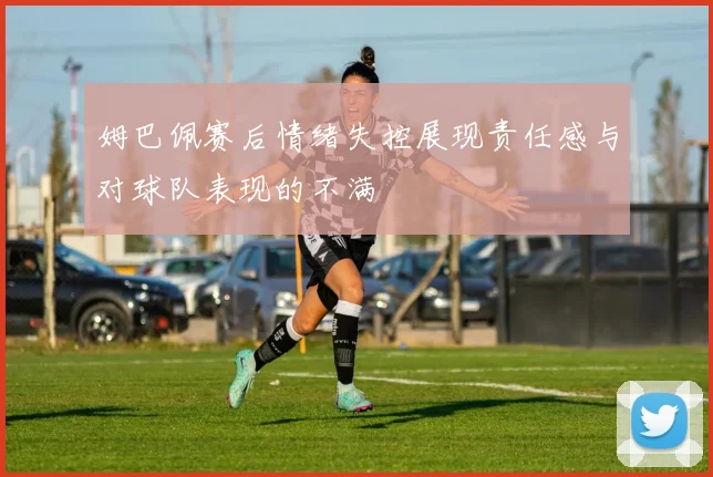 姆巴佩赛后情绪失控展现责任感与对球队表现的不满