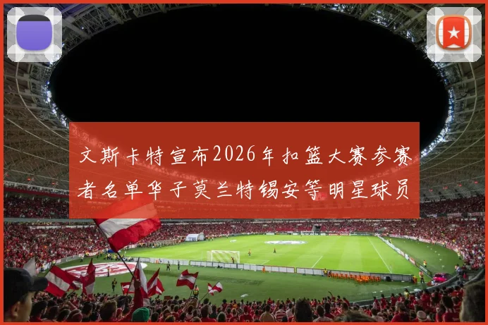 文斯卡特宣布2026年扣篮大赛参赛者名单华子莫兰特锡安等明星球员齐聚
