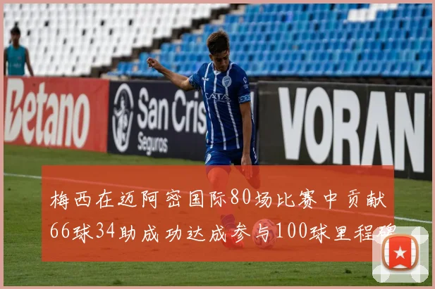 梅西在迈阿密国际80场比赛中贡献66球34助成功达成参与100球里程碑