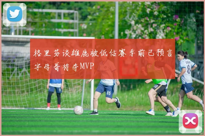 格里芬谈雄鹿被低估赛季前已预言字母哥将夺MVP