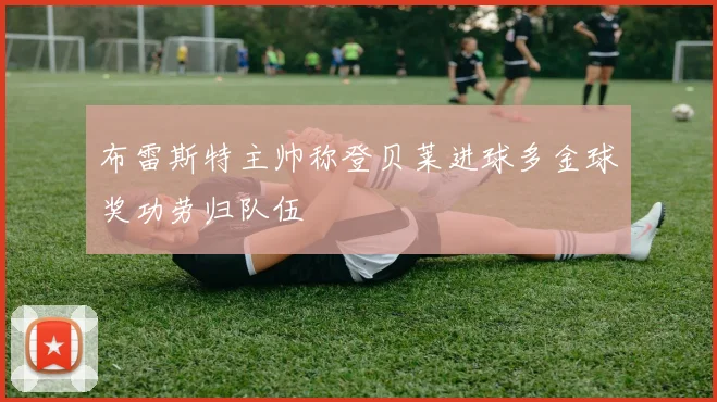 布雷斯特主帅称登贝莱进球多金球奖功劳归队伍