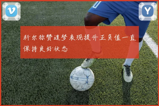科尔称赞追梦表现提升正负值一直保持良好状态